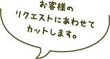 お客様のリクエストにあわせてカットします。
