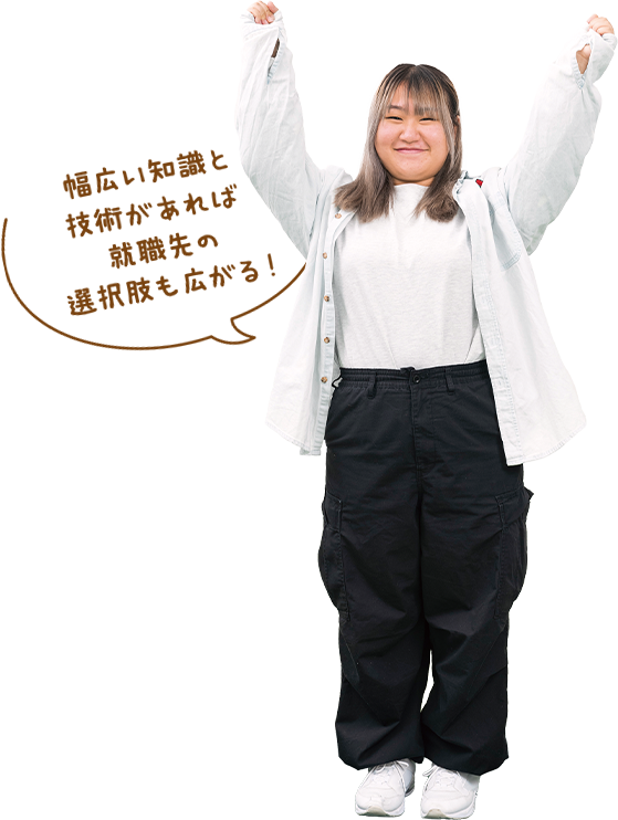 幅広い知識と技術があれば就職先の選択肢も広がる！