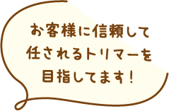 お客様に信頼して任されるトリマーを目指してます！